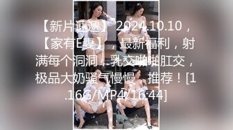 【新片速遞】 2024.10.10，【家有E妻】，最新福利，射满每个洞洞，乳交啪啪肛交，极品大奶骚气慢慢，推荐！[1.16G/MP4/16:44]