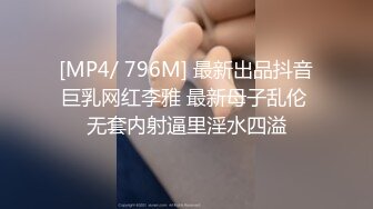 [MP4/ 796M] 最新出品抖音巨乳网红李雅 最新母子乱伦 无套内射逼里淫水四溢