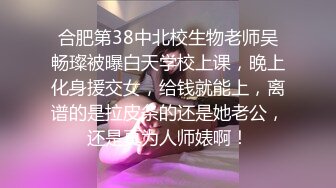 合肥第38中北校生物老师吴畅璨被曝白天学校上课，晚上化身援交女，给钱就能上，离谱的是拉皮条的还是她老公，还是真为人师婊啊！