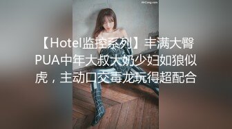 【Hotel监控系列】丰满大臀PUA中年大叔大奶少妇如狼似虎，主动口交毒龙玩得超配合