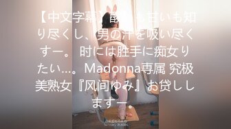 【中文字幕】酸いも甘いも知り尽くし、男の汁を吸い尽くすー。 时には胜手に痴女りたい…。Madonna専属 究极美熟女『风间ゆみ』お贷ししますー。