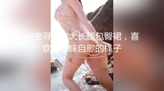 小宝寻花之大长腿包臀裙，喜欢看妹妹自慰的样子