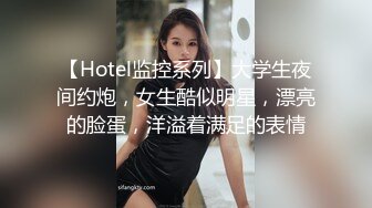 【Hotel监控系列】大学生夜间约炮，女生酷似明星，漂亮的脸蛋，洋溢着满足的表情