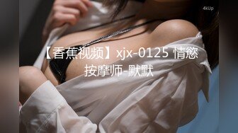 【香蕉视频】xjx-0125 情慾按摩师-默默