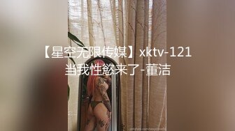 【星空无限传媒】xktv-121 当我性慾来了-董洁