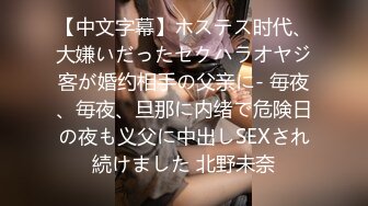 【中文字幕】ホステス时代、大嫌いだったセクハラオヤジ客が婚约相手の父亲に- 毎夜、毎夜、旦那に内绪で危険日の夜も义父に中出しSEXされ続けました 北野未奈