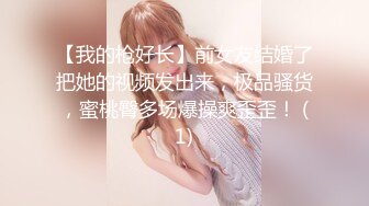 【我的枪好长】前女友结婚了把她的视频发出来，极品骚货，蜜桃臀多场爆操爽歪歪！ (1)