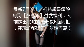 最新7月流出，推特超级露脸母狗【彤彤乖】付费福利，人前露出啪啪紫薇调教B脸同框，能玩的都玩了，对话淫荡 (1)