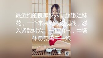 最近约的良家妹妹，超嫩姐妹花，一个来姨妈旁边观战，怼入紧致嫩穴，一顿输出，中场休息完再干一炮