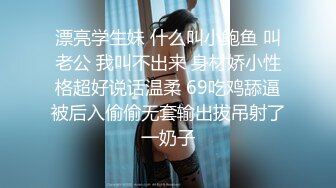 漂亮学生妹 什么叫小鲍鱼 叫老公 我叫不出来 身材娇小性格超好说话温柔 69吃鸡舔逼被后入偷偷无套输出拔吊射了一奶子