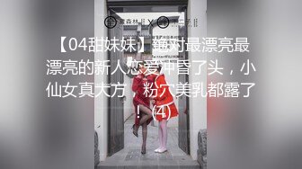 【04甜妹妹】绝对最漂亮最漂亮的新人恋爱冲昏了头，小仙女真大方，粉穴美乳都露了！ (4)