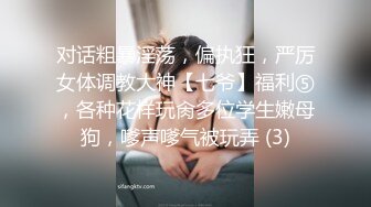 对话粗暴淫荡，偏执狂，严厉女体调教大神【七爷】福利⑤，各种花样玩肏多位学生嫩母狗，嗲声嗲气被玩弄 (3)