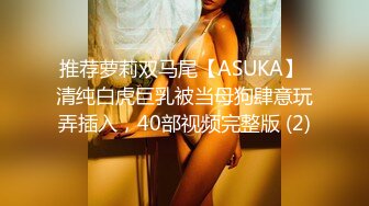 推荐萝莉双马尾【ASUKA】 清纯白虎巨乳被当母狗肆意玩弄插入，40部视频完整版 (2)