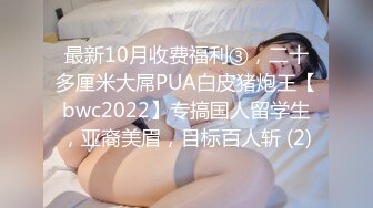 最新10月收费福利③，二十多厘米大屌PUA白皮猪炮王【bwc2022】专搞国人留学生，亚裔美眉，目标百人斩 (2)