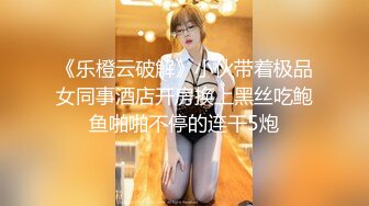 《乐橙云破解》小伙带着极品女同事酒店开房换上黑丝吃鲍鱼啪啪不停的连干5炮