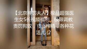 【北京神罚大人】极品超强医生女S长视频福利，极限调教责罚狗奴，寸止榨精，各种花活儿 (2