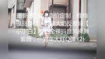 最新9月金主高价定制，推特极品身材，长腿大奶反差妹【小小白】专业全裸抖音风裸舞紫薇，一对车大灯Q弹 (2)