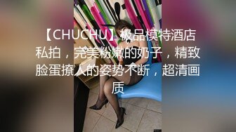 【CHUCHU】极品模特酒店私拍，完美粉嫩的奶子，精致脸蛋撩人的姿势不断，超清画质