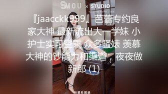 『jaacckk999』芭蕾专约良家大神 最新流出大一学妹 小护士实习空乘 众多骚婊 羡慕大神的钞能力和渠道，夜夜做新郎 (1)