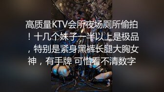 高质量KTV会所夜场厕所偷拍！十几个妹子一半以上是极品，特别是紧身黑裤长腿大胸女神，有手牌 可惜看不清数字