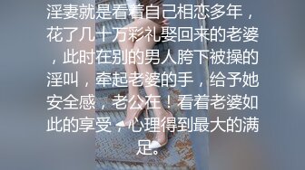 淫妻就是看着自己相恋多年，花了几十万彩礼娶回来的老婆，此时在别的男人胯下被操的淫叫，牵起老婆的手，给予她安全感，老公在！看着老婆如此的享受，心理得到最大的满足。