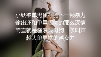 小妖被单男压在胯下一顿暴力输出还和单男舌吻的那么深情简直就是骚浪贱母狗一条叫声越大单男操的越卖力