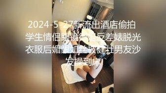 2024-5-27新流出酒店偷拍 学生情侣眼镜御姐反差婊脱光衣服后媚眼如丝被健壮男友沙发操到床