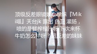 顶级反差眼镜娘小学妹『Miki喵』天台jk 露出 自卫 灌肠，喷的是鲜榨橙汁呀 下次来杯牛奶怎么样呀？超反差的妹妹