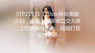 STP21931 170cm修长美腿少妇，沙发上操深喉口交大屌，上位骑乘往下坐，抽插打桩极度诱惑