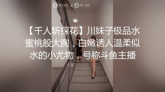 【千人斩探花】川妹子极品水蜜桃般大胸，白嫩诱人温柔似水的小尤物，号称斗鱼主播