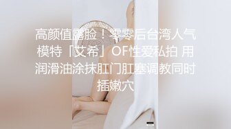 高颜值露脸！零零后台湾人气模特「艾希」OF性爱私拍 用润滑油涂抹肛门肛塞调教同时插嫩穴