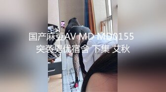 国产麻豆AV MD MD0155 突袭男优宿舍 下集 艾秋