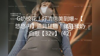 G奶校花！好清纯美到爆~【悠悠冉】道具狂插！疯狂揉奶自慰【32v】 (42)