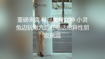 重磅来袭 极品美臀女神 小灵兔边玩嫩穴边打电话给异性朋友挑逗