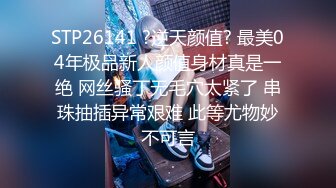 STP26141 ?逆天颜值? 最美04年极品新人颜值身材真是一绝 网丝骚丁无毛穴太紧了 串珠抽插异常艰难 此等尤物妙不可言