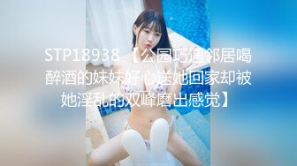 STP18938 【公园巧遇邻居喝醉酒的妹妹好心送她回家却被她淫乱的双峰磨出感觉】