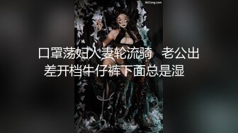 口罩荡妇人妻轮流骑⭐老公出差开档牛仔裤下面总是湿⭐