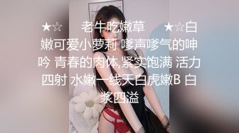 ★☆❤️老牛吃嫩草❤️★☆白嫩可爱小萝莉 嗲声嗲气的呻吟 青春的肉体,紧实饱满 活力四射 水嫩一线天白虎嫩B 白浆四溢