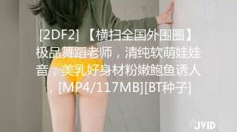 [2DF2] 【横扫全国外围圈】极品舞蹈老师，清纯软萌娃娃音，美乳好身材粉嫩鲍鱼诱人，[MP4/117MB][BT种子]