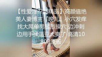 【性爱淫??超精品】高颜值绝美人妻博主『晚儿』小穴发痒找大屌单男猛烈操穴 边冲刺边用手揉逼豆太爽了 高清1080P原版