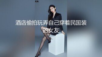 酒店偷拍玩弄自己穿着民国装的女友