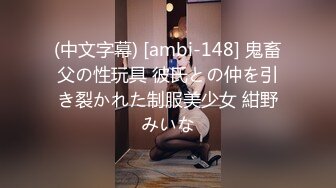 (中文字幕) [ambi-148] 鬼畜父の性玩具 彼氏との仲を引き裂かれた制服美少女 紺野みいな