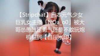 【Stripchat】日本元气少女巨乳女主播「NOa_o0」被大哥怂恿鼓足勇气还是不敢玩炮机桩屄【自压水印】