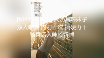 [MP4/ 1.02G] 大奶耳环妹子双人啪啪 内射一次 搞硬再干骑乘后入呻吟娇喘