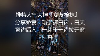 推特人气大神『女友棉袜』✅分享娇妻，瑜伽裤白袜，白天窗边后入，一边干一边拉开窗帘