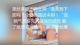 黑丝美腿尤物女神“喜欢我下面吗？全部都插进来啊！“温婉气质却充满骚骚的感觉 看了就想狠狠插她，撕破黑丝爆操