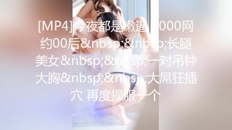 [MP4]今夜都是嫩逼 3000网约00后&nbsp;&nbsp;长腿美女&nbsp;&nbsp;一对吊钟大胸&nbsp;&nbsp;大屌狂插穴 再度操服一个