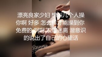 漂亮良家少妇 想叫几个人操你啊 好多 怎么样才能操到你 免费的 啊啊 双眼迷离 潜意识的说出了自己的心里话