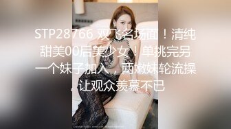 STP28766 双飞名场面！清纯甜美00后美少女！单挑完另一个妹子加入，两嫩妹轮流操，让观众羡慕不已