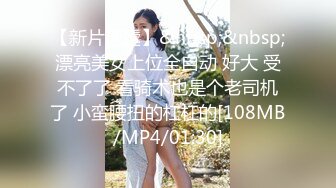 【新片速遞】&nbsp;&nbsp;漂亮美女上位全自动 好大 受不了了 看骑术也是个老司机了 小蛮腰扭的杠杠的[108MB/MP4/01:30]